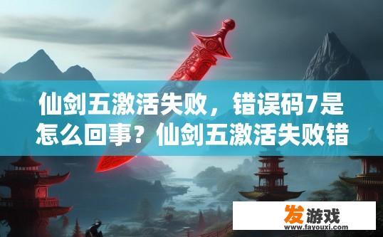 仙剑五激活失败，错误码7是怎么回事？仙剑五激活失败错误码7可能的原因是什么？