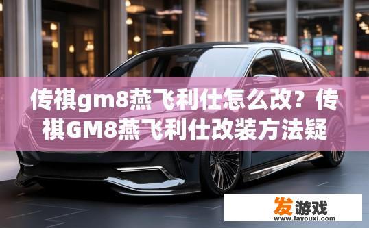 传祺gm8燕飞利仕怎么改？传祺GM8燕飞利仕改装方法疑问标题，如何进行GM8燕飞利仕的改装？