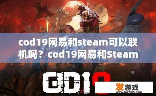 cod19网易和steam可以联机吗？cod19网易和Steam联机是否可行的问题，可以生成什么疑问标题？