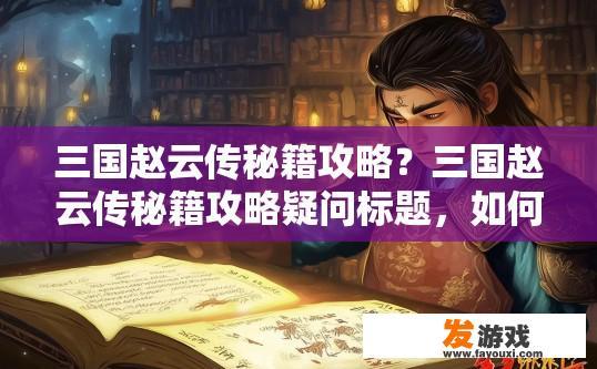 三国赵云传秘籍攻略？三国赵云传秘籍攻略疑问标题，如何快速掌握赵云传游戏秘籍？