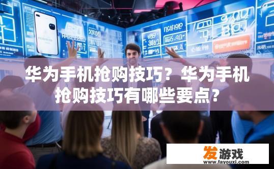 华为手机抢购技巧？华为手机抢购技巧有哪些要点？