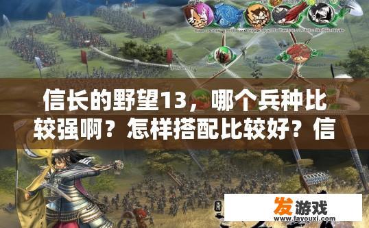 信长的野望13，哪个兵种比较强啊？怎样搭配比较好？信长的野望13中哪个兵种最强搭配推荐哪个疑问标题是，信长野望13兵种最强搭配策略