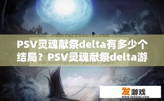 PSV灵魂献祭delta有多少个结局？PSV灵魂献祭delta游戏结局数量是多少的疑问标题可以是，PSV灵魂献祭delta游戏结局数量有多少个？