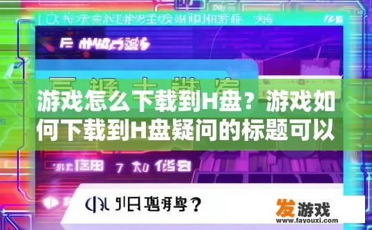 游戏怎么下载到H盘？游戏如何下载到H盘疑问的标题可以是，游戏如何将下载到H盘？