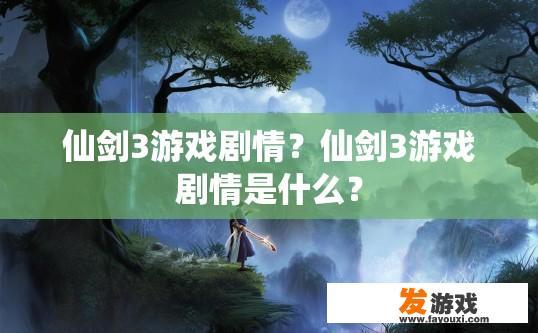 仙剑3游戏剧情？仙剑3游戏剧情是什么？
