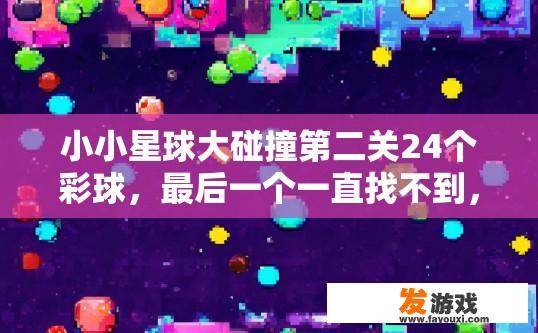 小小星球大碰撞第二关24个彩球，最后一个一直找不到，求助？寻找小小星球大碰撞第二关最后一个彩球，如何快速解决？
