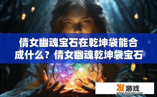 倩女幽魂宝石在乾坤袋能合成什么？倩女幽魂乾坤袋宝石合成最新内容是什么？