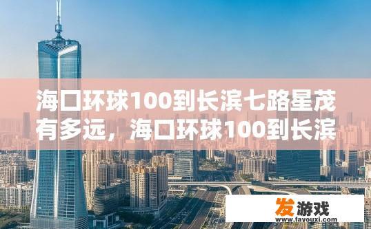 海囗环球100到长滨七路星茂有多远，海口环球100到长滨七路星茂距离是多少？