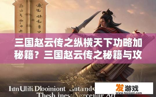 三国赵云传之纵横天下功略加秘籍？三国赵云传之秘籍与攻略疑问标题，赵云传中是否有详尽的纵横天下功略加秘籍内容？