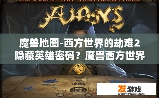 魔兽地图-西方世界的劫难2隐藏英雄密码？魔兽西方世界的劫难2隐藏英雄密码是什么？疑问标题建议吗？