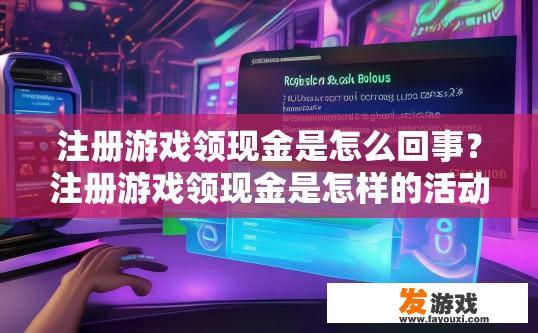 注册游戏领现金是怎么回事？注册游戏领现金是怎样的活动？