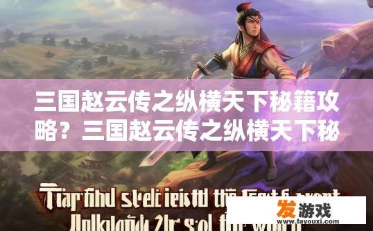 三国赵云传之纵横天下秘籍攻略？三国赵云传之纵横天下秘籍攻略疑问，赵云传中有哪些特殊秘籍可以快速提升战力？