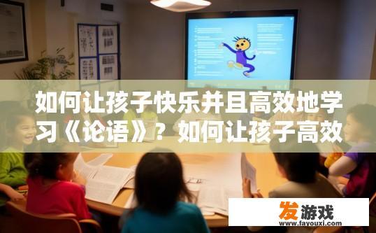 如何让孩子快乐并且高效地学习《论语》？如何让孩子高效学习论语同时保持快乐？