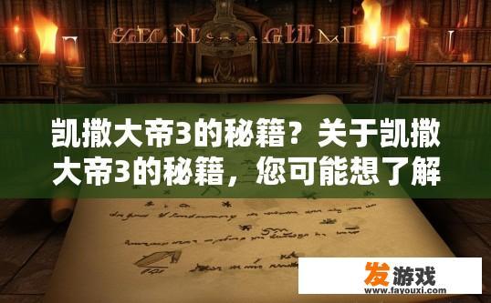 凯撒大帝3的秘籍？关于凯撒大帝3的秘籍，您可能想了解哪些方面的内容？