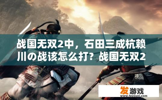 战国无双2中，石田三成杭赖川の战该怎么打？战国无双2石田三成杭赖川之战如何攻略？