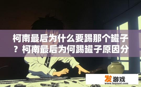 柯南最后为什么要踢那个罐子？柯南最后为何踢罐子原因分析