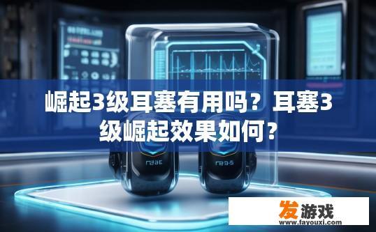 崛起3级耳塞有用吗？耳塞3级崛起效果如何？