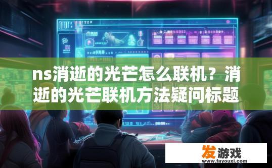 ns消逝的光芒怎么联机？消逝的光芒联机方法疑问标题，如何快速联机游戏？