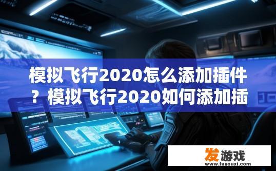 模拟飞行2020怎么添加插件？模拟飞行2020如何添加插件的疑问标题可以是，模拟飞行2020插件添加方法