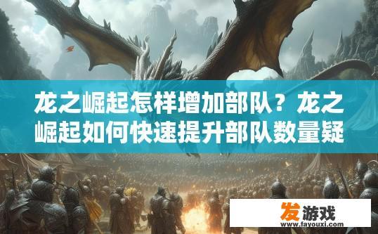 龙之崛起怎样增加部队？龙之崛起如何快速提升部队数量疑问标题？