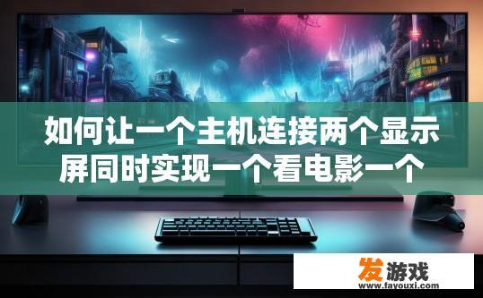 如何让一个主机连接两个显示屏同时实现一个看电影一个玩游戏？如何设置一台主机以同时连接两个显示屏并实现多任务播放同时进行？
