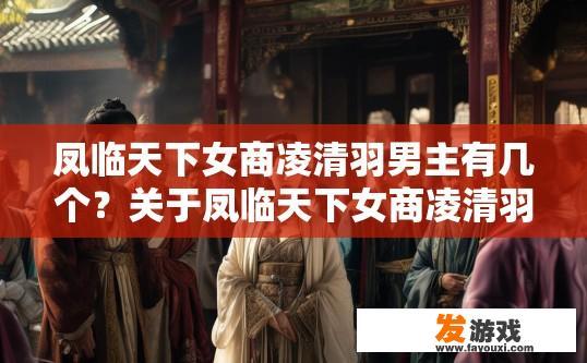 凤临天下女商凌清羽男主有几个？关于凤临天下女商凌清羽男主有几个的疑问标题可以是，凤临天下女商凌清羽男主有几个角色？