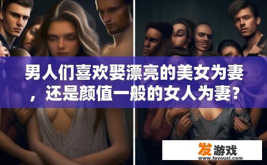 男人们喜欢娶漂亮的美女为妻，还是颜值一般的女人为妻？男性娶妻偏好中，更看重女方的颜值还是内在品质？