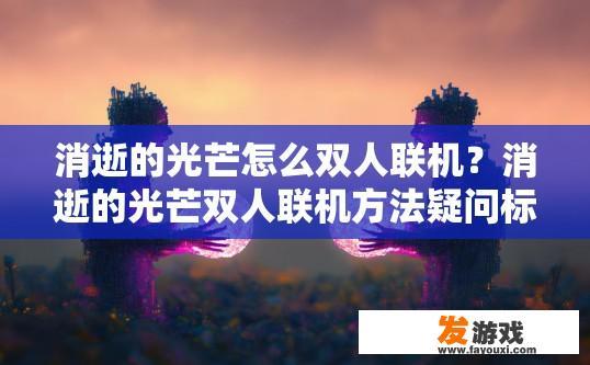 消逝的光芒怎么双人联机？消逝的光芒双人联机方法疑问标题建议？