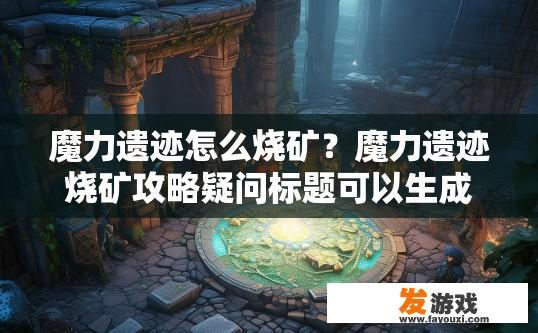 魔力遗迹怎么烧矿？魔力遗迹烧矿攻略疑问标题可以生成吗？
