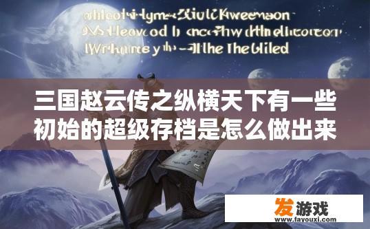 三国赵云传之纵横天下有一些初始的超级存档是怎么做出来的？三国赵云传之纵横天下中，初始的超级存档是如何制作出来的疑问是什么？