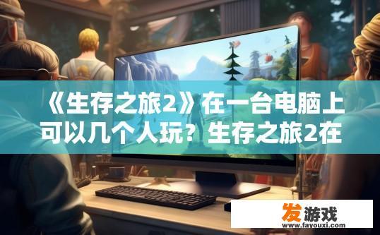 《生存之旅2》在一台电脑上可以几个人玩？生存之旅2在电脑上可以几人同时游玩？疑问标题