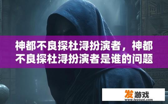 神都不良探杜浔扮演者，神都不良探杜浔扮演者是谁的问题，能否提供更多信息？