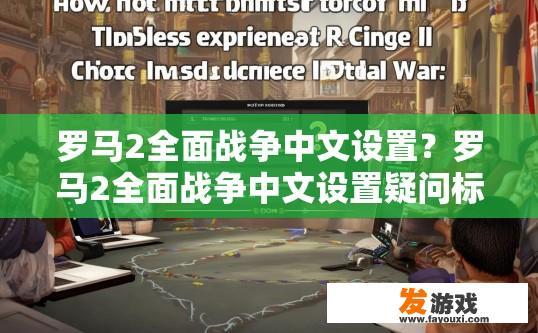 罗马2全面战争中文设置？罗马2全面战争中文设置疑问标题，如何设置中文体验？