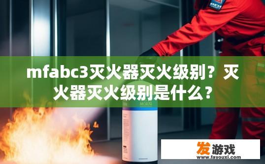 mfabc3灭火器灭火级别？灭火器灭火级别是什么？