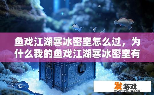 鱼戏江湖寒冰密室怎么过，为什么我的鱼戏江湖寒冰密室有宝箱？鱼戏江湖寒冰密室宝箱开启方法疑问标题，为何我遇到鱼戏江湖寒冰密室有宝箱？