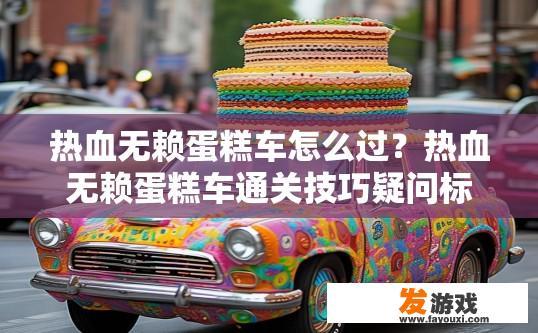 热血无赖蛋糕车怎么过？热血无赖蛋糕车通关技巧疑问标题？