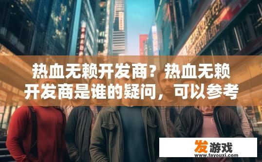 热血无赖开发商？热血无赖开发商是谁的疑问，可以参考标题，热血无赖开发商信息是什么？