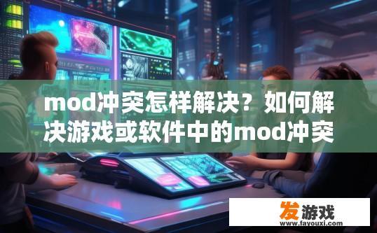 mod冲突怎样解决？如何解决游戏或软件中的mod冲突？
