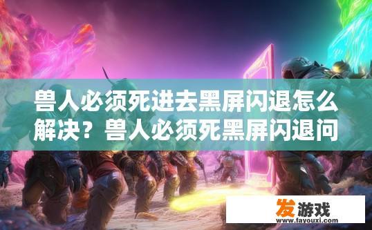 兽人必须死进去黑屏闪退怎么解决？兽人必须死黑屏闪退问题如何解决？