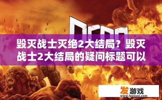 毁灭战士灭绝2大结局？毁灭战士2大结局的疑问标题可以是，毁灭战士2大结局内容是什么？