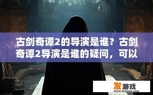 古剑奇谭2的导演是谁？古剑奇谭2导演是谁的疑问，可以参考标题，古剑奇谭2导演是谁？