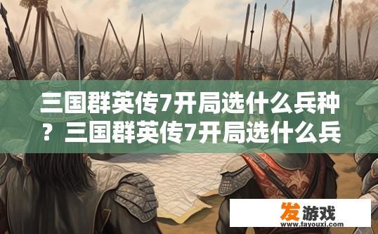 三国群英传7开局选什么兵种？三国群英传7开局选什么兵种最合适？