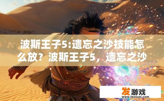 波斯王子5:遗忘之沙技能怎么放？波斯王子5，遗忘之沙技能释放方法疑问标题，波斯王子5，遗忘之沙技能如何快速释放