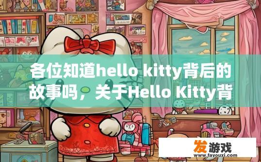 各位知道hello kitty背后的故事吗，关于Hello Kitty背后的故事，您想了解哪些方面？