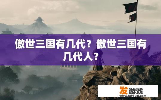 傲世三国有几代？傲世三国有几代人？