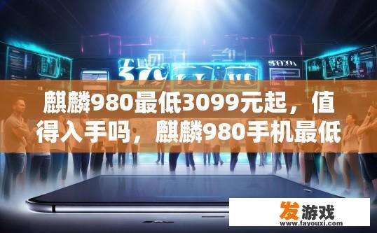 麒麟980最低3099元起，值得入手吗，麒麟980手机最低价格是否值得购买疑问标题