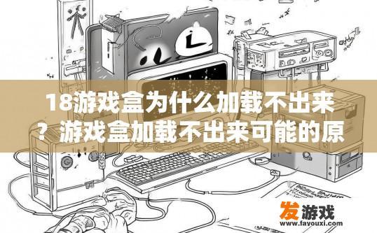 18游戏盒为什么加载不出来？游戏盒加载不出来可能的原因是什么？