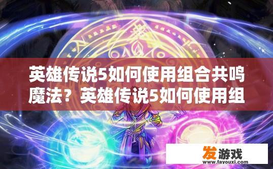 英雄传说5如何使用组合共鸣魔法？英雄传说5如何使用组合共鸣魔法的方法是什么？