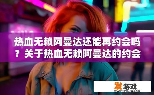 热血无赖阿曼达还能再约会吗？关于热血无赖阿曼达的约会进展，您还有什么疑问吗？