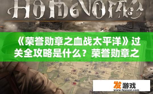 《荣誉勋章之血战太平洋》过关全攻略是什么？荣誉勋章之血战太平洋过关全攻略关键内容是什么？